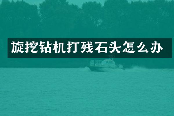 旋挖鉆機(jī)打殘石頭怎么辦