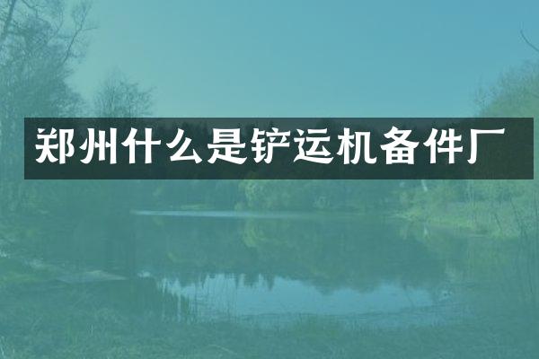 鄭州什么是鏟運(yùn)機(jī)備件廠