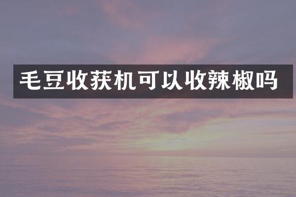 毛豆收获机可以收辣椒吗