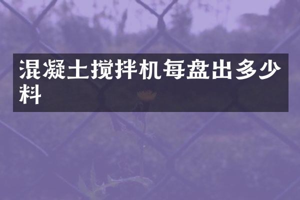 混凝土搅拌机每盘出多少料
