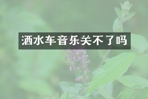 灑水車音樂關(guān)不了嗎