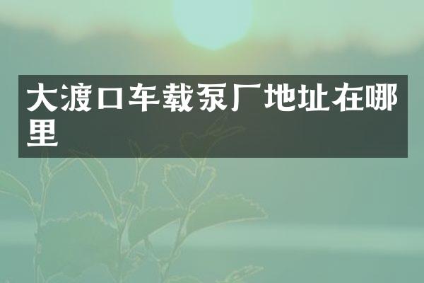 大渡口車載泵廠地址在哪里