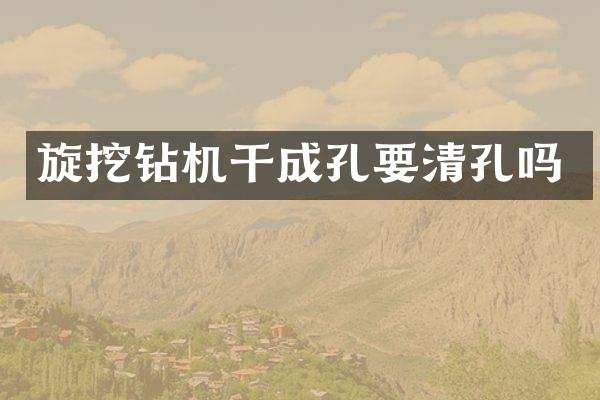 旋挖钻机干成孔要清孔吗