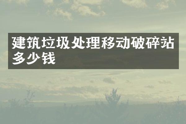 建筑垃圾处理移动破碎站多少钱