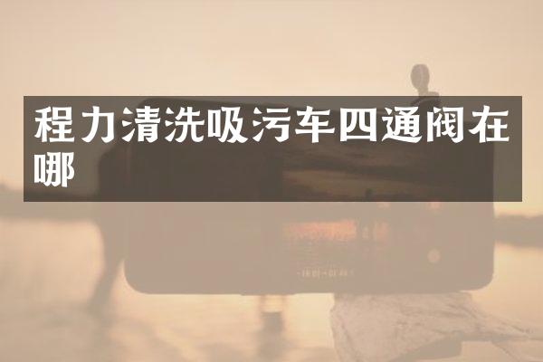 程力清洗吸污车四通阀在哪