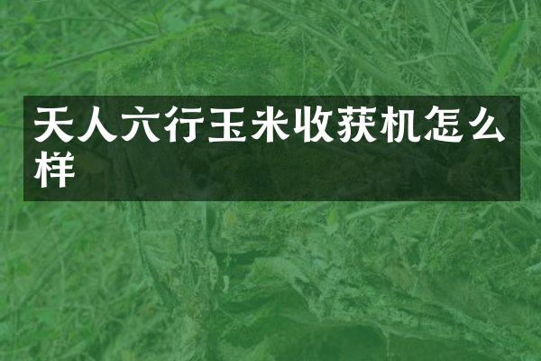 天人六行玉米收獲機怎么樣