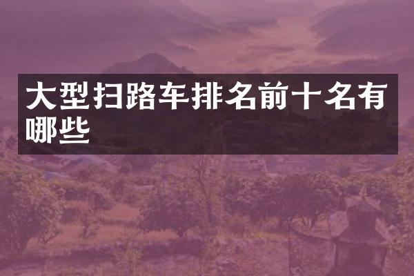 大型掃路車排名前十名有哪些