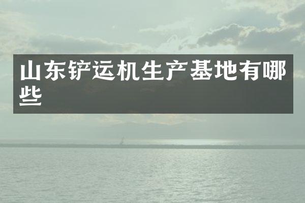 山東鏟運(yùn)機(jī)生產(chǎn)基地有哪些