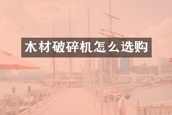 木材破碎機怎么選購