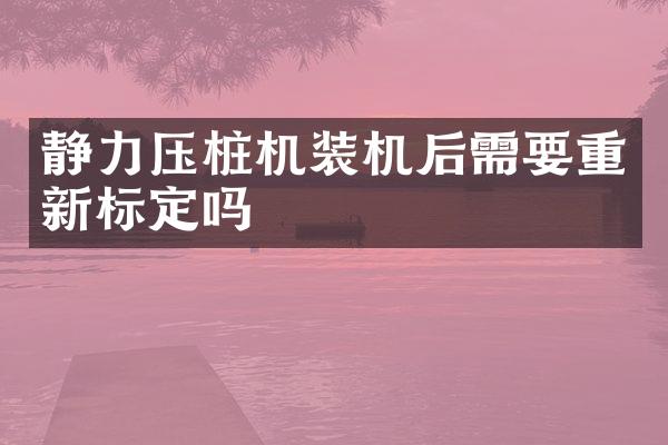 静力压桩机装机后需要重新标定吗