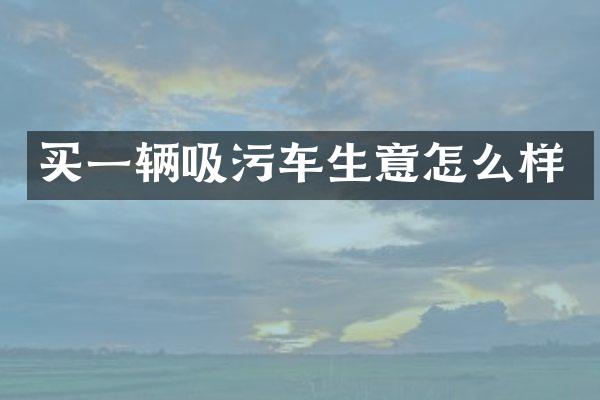 買一輛吸污車生意怎么樣
