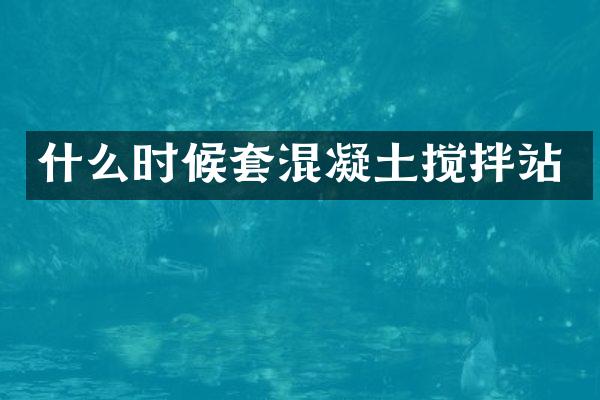 什么時候套混凝土攪拌站
