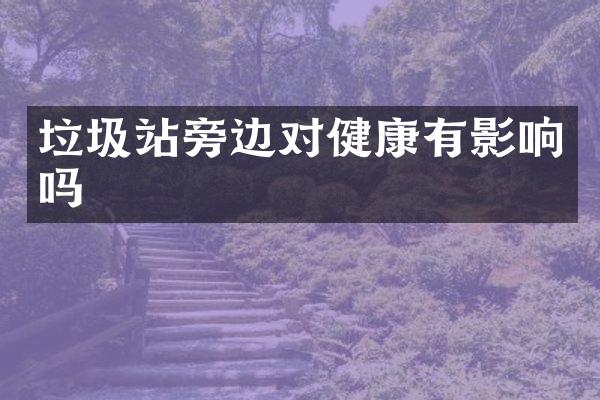 垃圾站旁边对健康有影响吗