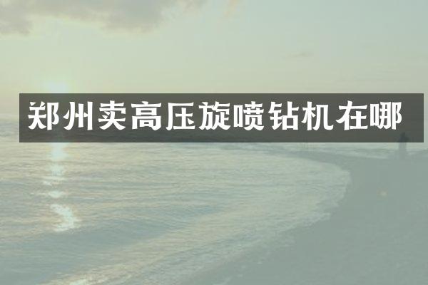 郑州卖高压旋喷钻机在哪