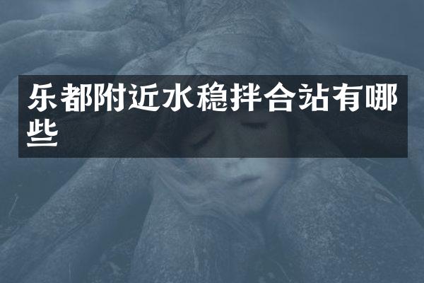 乐都附近水稳拌合站有哪些