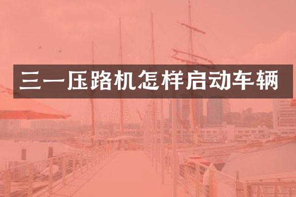 三一壓路機怎樣啟動車輛