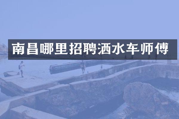 南昌哪里招聘洒水车师傅