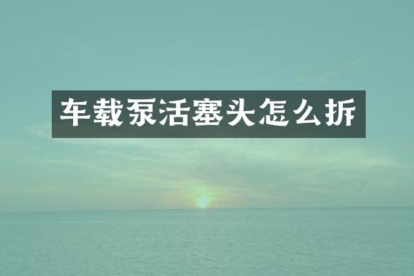 車載泵活塞頭怎么拆