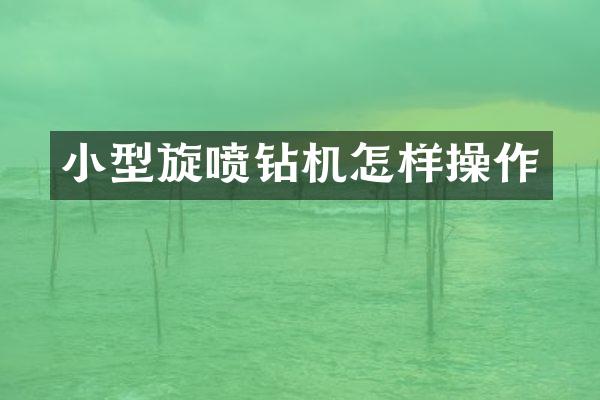 小型旋噴鉆機(jī)怎樣操作