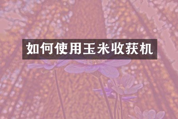 如何使用玉米收获机