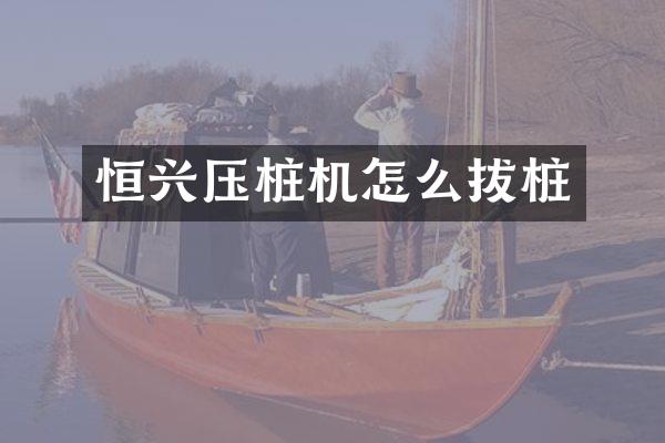 恒興壓樁機怎么拔樁
