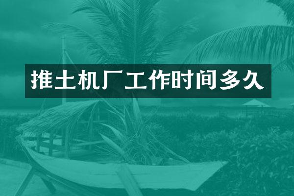 推土机厂工作时间多久