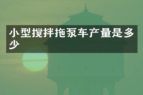 小型搅拌拖泵车产量是多少
