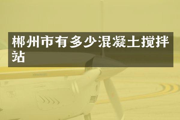 郴州市有多少混凝土搅拌站
