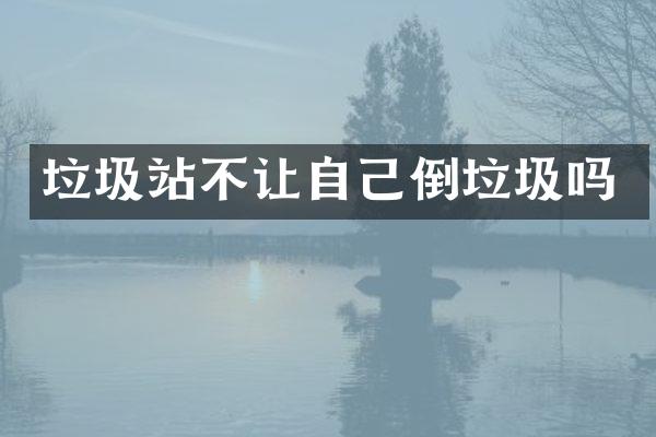 垃圾站不让自己倒垃圾吗