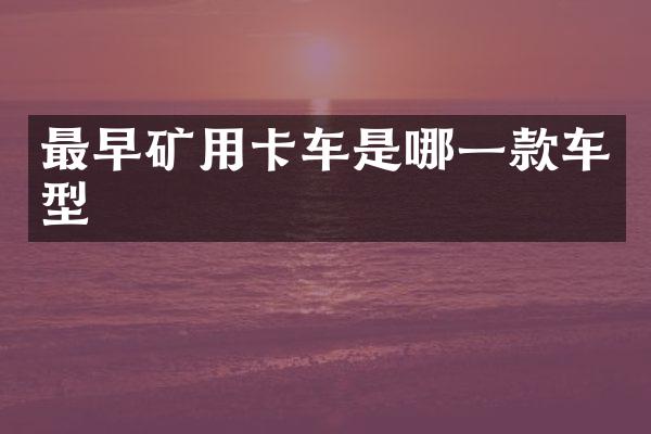 最早矿用卡车是哪一款车型