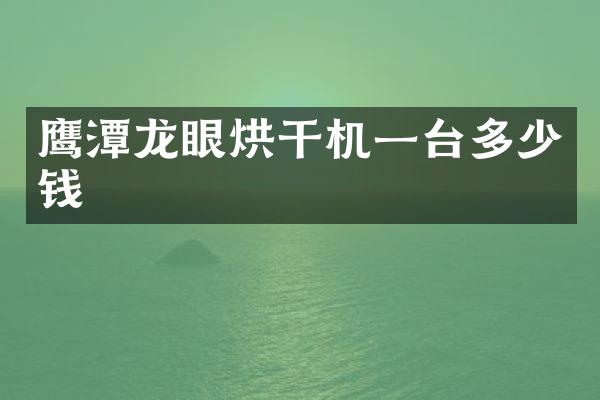 鹰潭龙眼烘干机一台多少钱