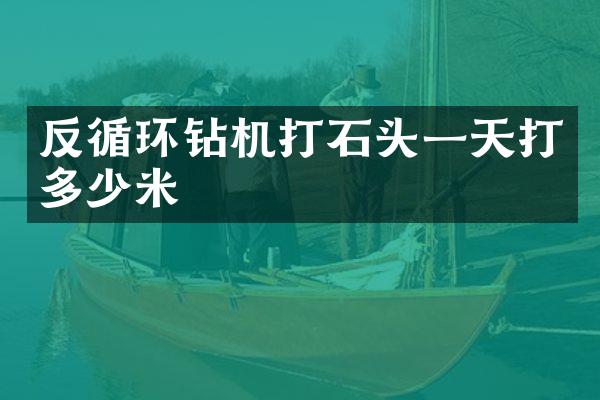 反循环钻机打石头一天打多少米