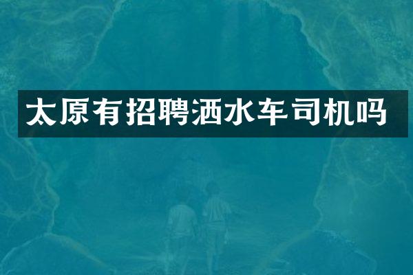 太原有招聘洒水车司机吗