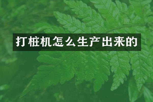 打樁機怎么生產(chǎn)出來的