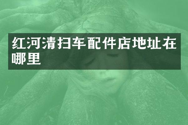 红河清扫车配件店地址在哪里