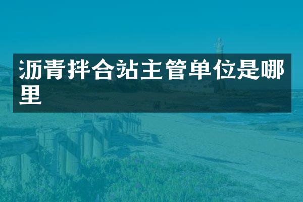 瀝青拌合站主管單位是哪里