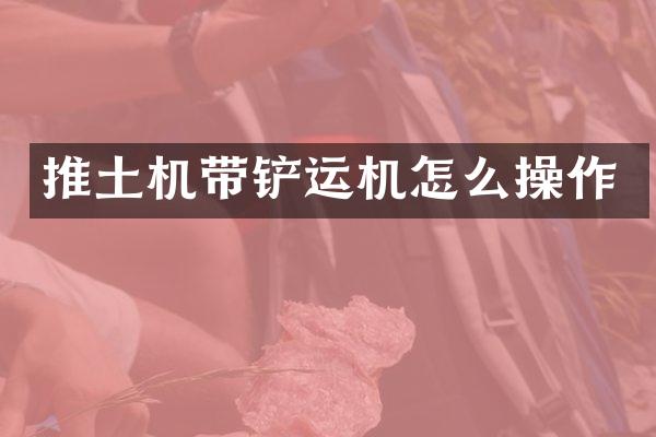推土机带铲运机怎么操作