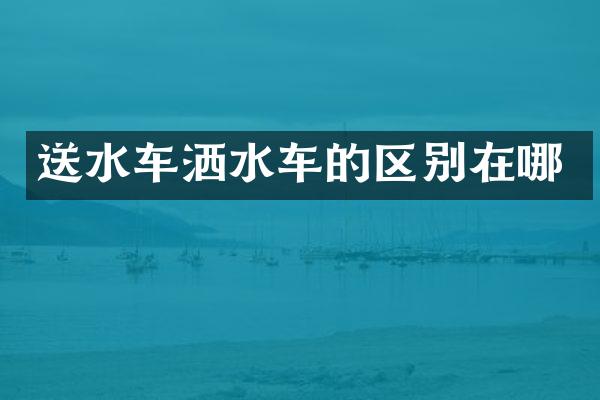 送水车洒水车的区别在哪