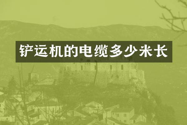 鏟運(yùn)機(jī)的電纜多少米長(zhǎng)