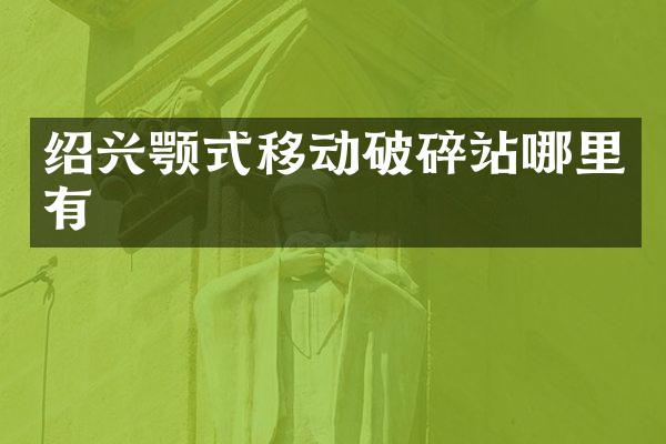 绍兴颚式移动破碎站哪里有