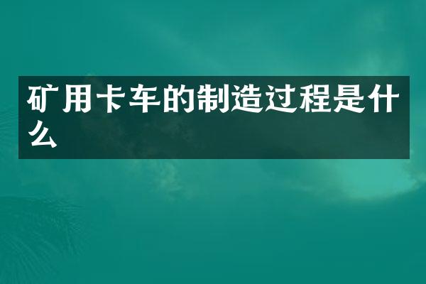 矿用卡车的制造过程是什么