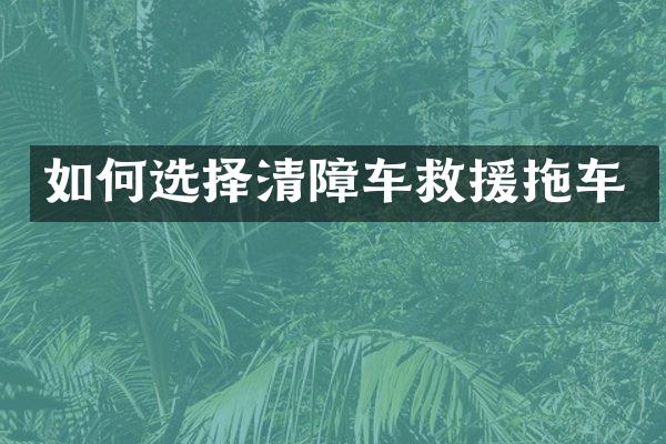如何選擇清障車(chē)救援拖車(chē)