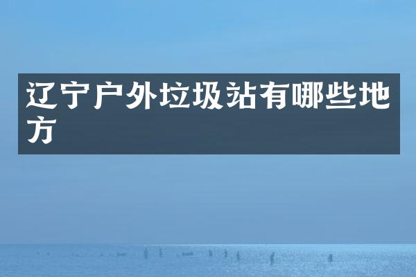 遼寧戶外垃圾站有哪些地方