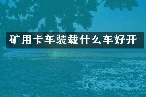 矿用卡车装载什么车好开