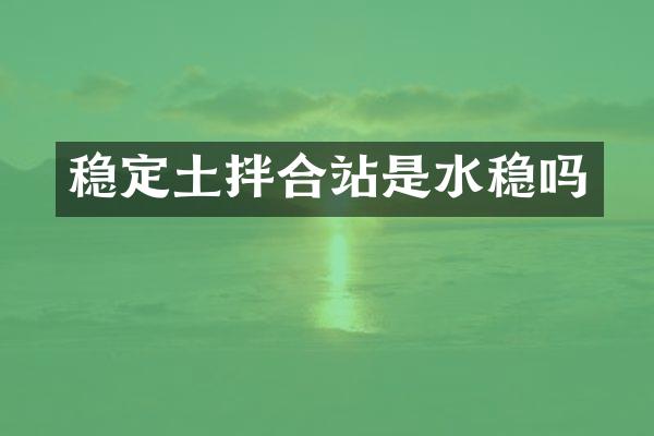 稳定土拌合站是水稳吗