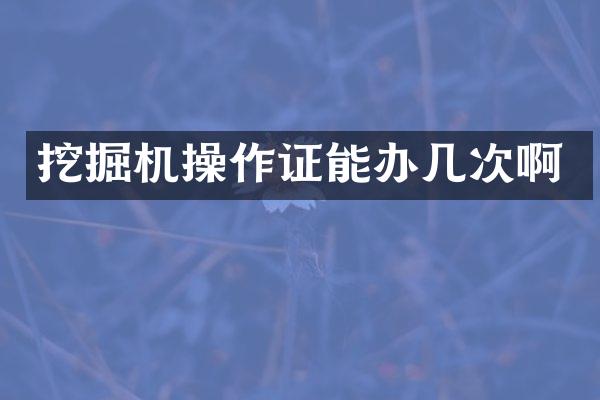 挖掘机操作证能办几次啊