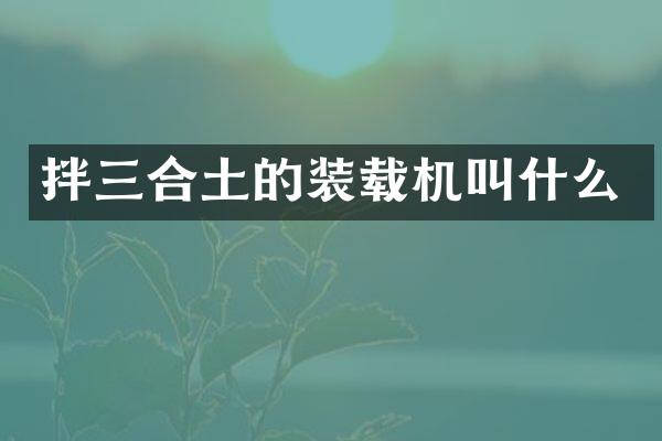 拌三合土的装载机叫什么