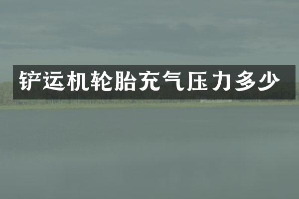 铲运机轮胎充气压力多少