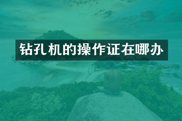 钻孔机的操作证在哪办