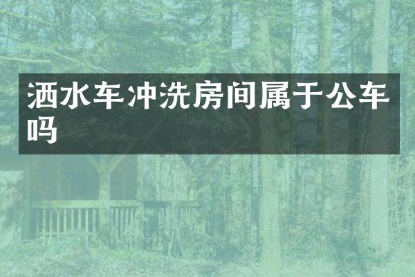 洒水车冲洗房间属于公车吗